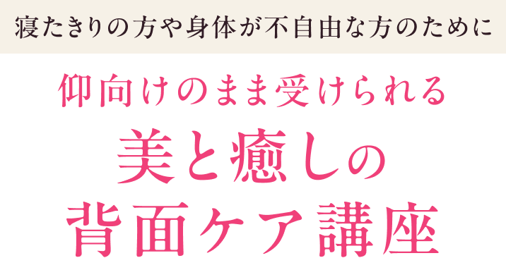 寝たきりの方や身体が不自由な方のために。仰向けのまま受けられる美と癒しの背面ケア講座