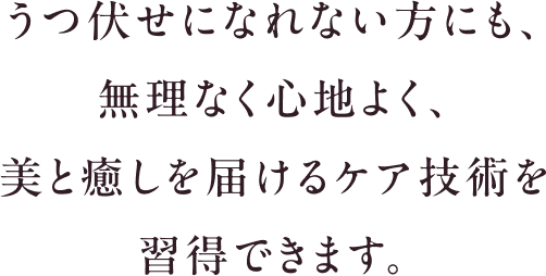 うつ伏せになれない方にも、無理なく心地よく、美と癒しを届けるケア技術を習得できます。